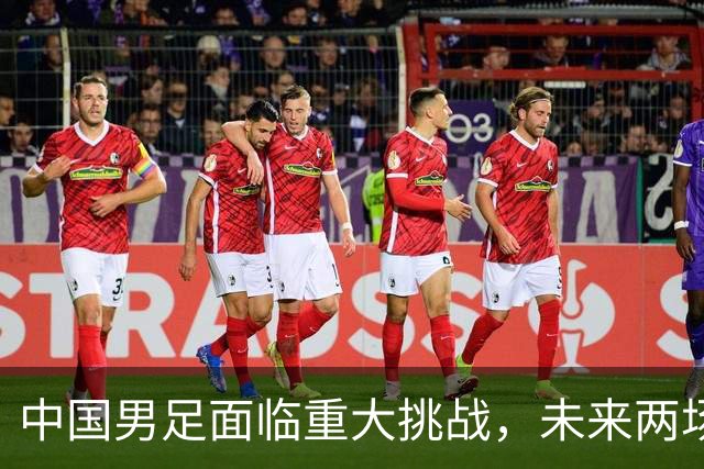 中国男足面临重大挑战，未来两场比赛成关键分水岭